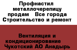 Профнастил, металлочерепицу продам - Все города Строительство и ремонт » Вентиляция и кондиционирование   . Чукотский АО,Анадырь г.